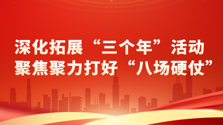 专题丨深化拓展“三个年”活动 聚焦聚力打好“八场硬仗”